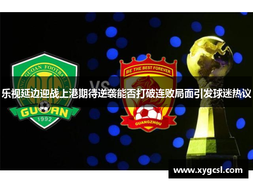 乐视延边迎战上港期待逆袭能否打破连败局面引发球迷热议