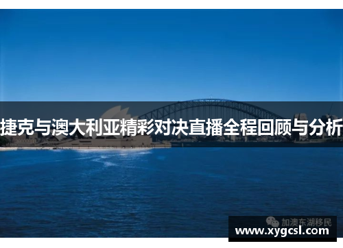 捷克与澳大利亚精彩对决直播全程回顾与分析