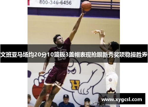 文班亚马场均20分10篮板3盖帽表现抢眼新秀奖项稳操胜券