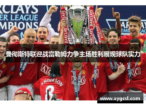 曼彻斯特联迎战富勒姆力争主场胜利展现球队实力