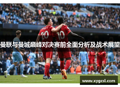 曼联与曼城巅峰对决赛前全面分析及战术展望