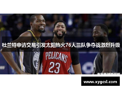 杜兰特申请交易引发太阳热火76人三队争夺战激烈升级