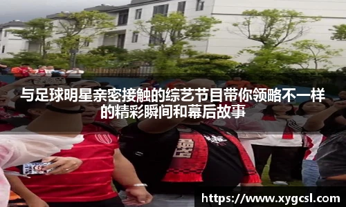 与足球明星亲密接触的综艺节目带你领略不一样的精彩瞬间和幕后故事